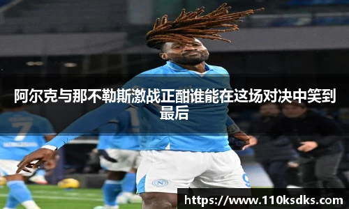 阿尔克与那不勒斯激战正酣谁能在这场对决中笑到最后