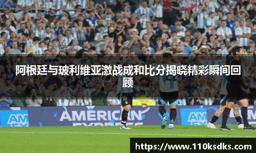 阿根廷与玻利维亚激战成和比分揭晓精彩瞬间回顾